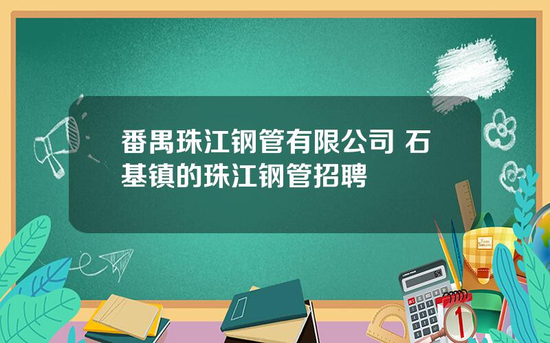 番禺珠江钢管有限公司 石基镇的珠江钢管招聘